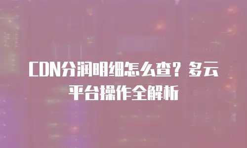 CDN分润明细怎么查？多云平台操作全解析