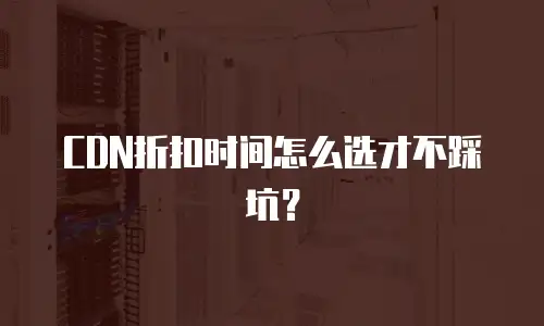 CDN折扣时间怎么选才不踩坑？