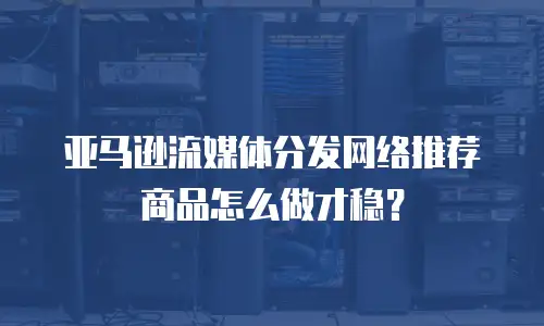 亚马逊流媒体分发网络推荐商品怎么做才稳？