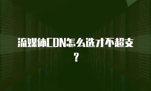 流媒体CDN怎么选才不超支？
