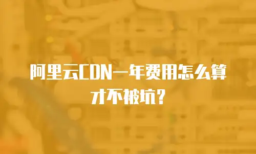 阿里云CDN一年费用怎么算才不被坑？