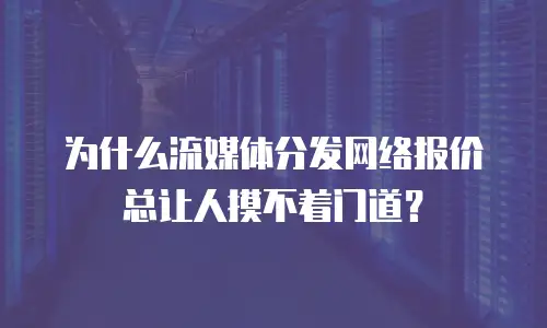 为什么流媒体分发网络报价总让人摸不着门道？