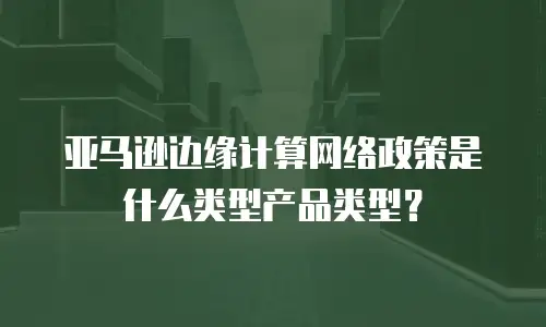 亚马逊边缘计算网络政策是什么类型产品类型？
