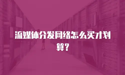 流媒体分发网络怎么买才划算？