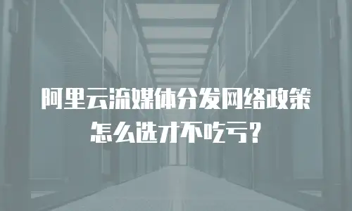 阿里云流媒体分发网络政策怎么选才不吃亏？