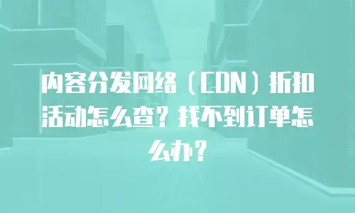 内容分发网络（CDN）折扣活动怎么查？找不到订单怎么办？