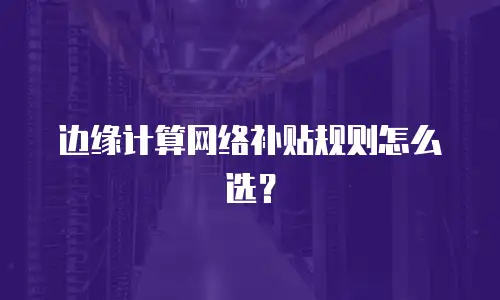 边缘计算网络补贴规则怎么选？