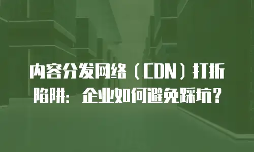 内容分发网络（CDN）打折陷阱：企业如何避免踩坑？