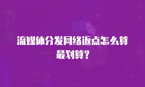 流媒体分发网络返点怎么算最划算？