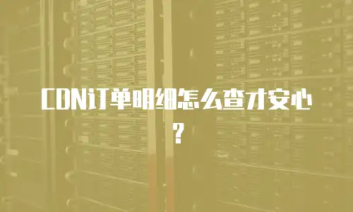 CDN订单明细怎么查才安心？