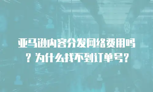 亚马逊内容分发网络费用吗？为什么找不到订单号？