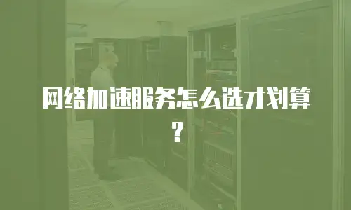 网络加速服务怎么选才划算？