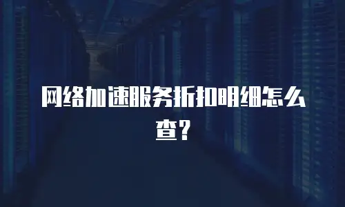 网络加速服务折扣明细怎么查？
