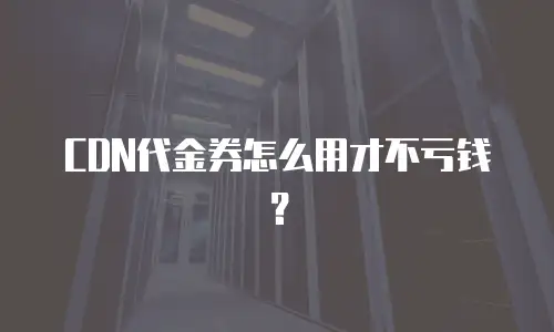 CDN代金券怎么用才不亏钱？