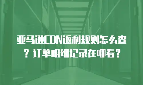 亚马逊CDN返利规则怎么查？订单明细记录在哪看？