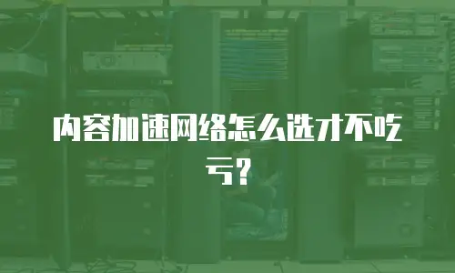 内容加速网络怎么选才不吃亏？