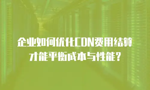 企业如何优化CDN费用结算才能平衡成本与性能？
