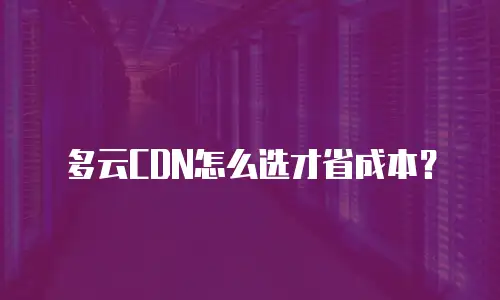 多云CDN怎么选才省成本？