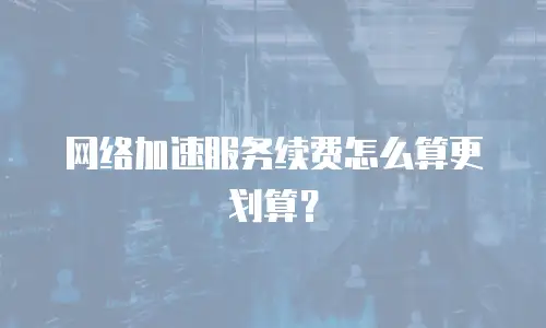 网络加速服务续费怎么算更划算？