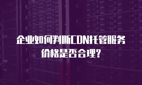企业如何判断CDN托管服务价格是否合理？