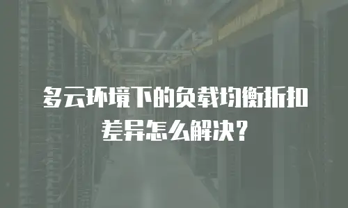 多云环境下的负载均衡折扣差异怎么解决？