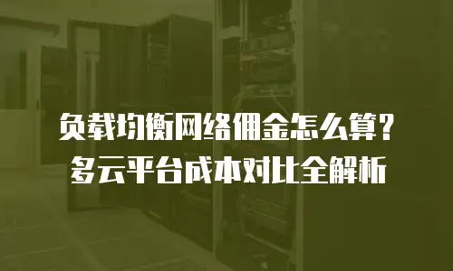 负载均衡网络佣金怎么算？多云平台成本对比全解析