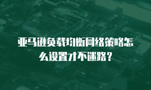亚马逊负载均衡网络策略怎么设置才不迷路？
