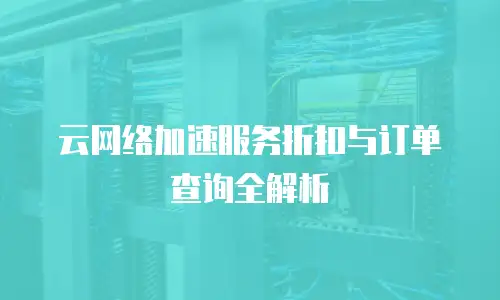 云网络加速服务折扣与订单查询全解析