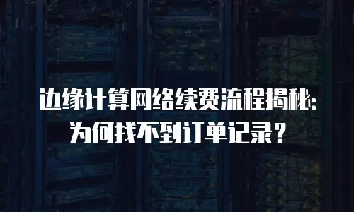 边缘计算网络续费流程揭秘：为何找不到订单记录？