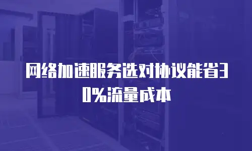 网络加速服务选对协议能省30%流量成本