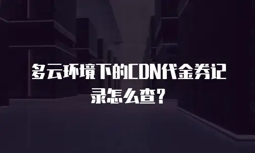 多云环境下的CDN代金券记录怎么查？