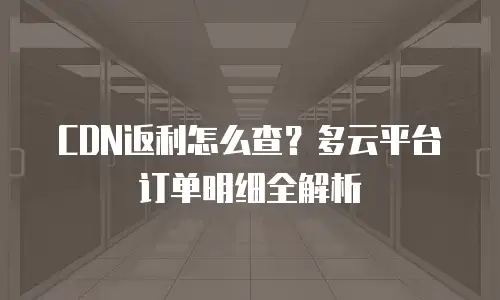 CDN返利怎么查？多云平台订单明细全解析