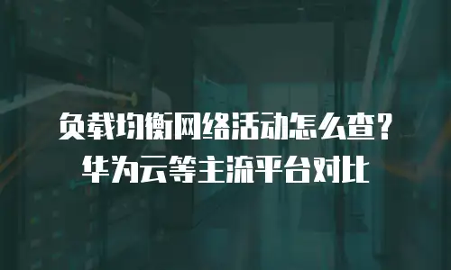 负载均衡网络活动怎么查？华为云等主流平台对比