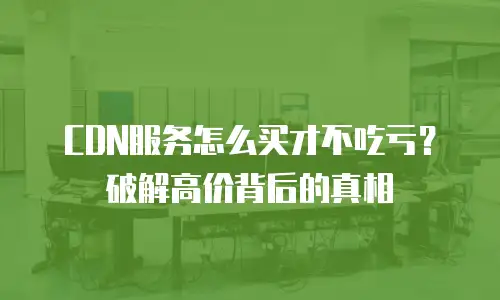 CDN服务怎么买才不吃亏？破解高价背后的真相