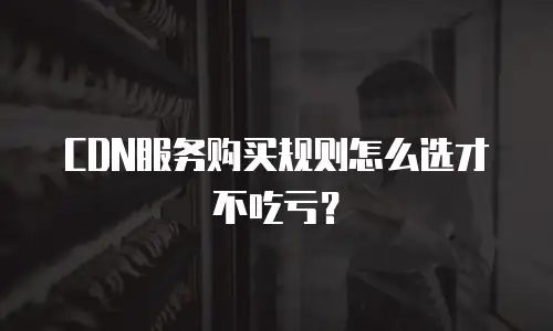 CDN服务购买规则怎么选才不吃亏？