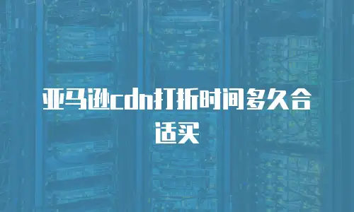 亚马逊cdn打折时间多久合适买