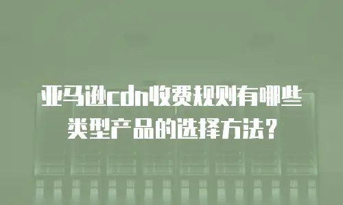 亚马逊cdn收费规则有哪些类型产品的选择方法？