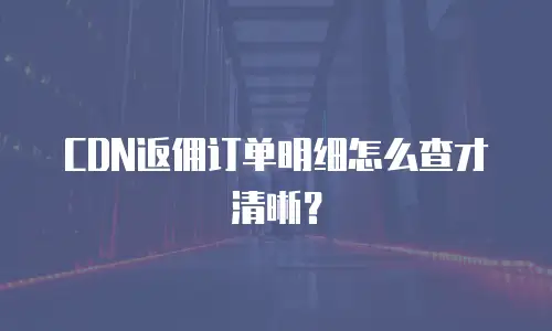 CDN返佣订单明细怎么查才清晰？