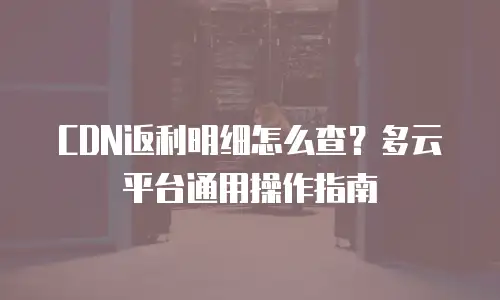 CDN返利明细怎么查？多云平台通用操作指南