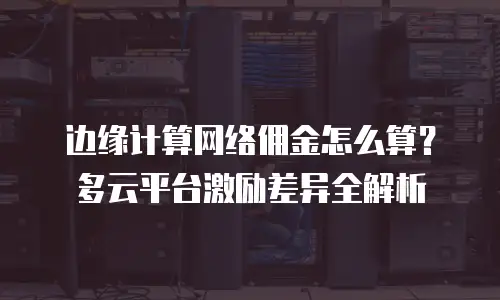 边缘计算网络佣金怎么算？多云平台激励差异全解析