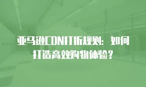 亚马逊CDN打折规则：如何打造高效购物体验？