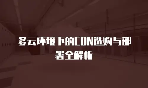 多云环境下的CDN选购与部署全解析
