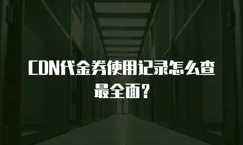 CDN代金券使用记录怎么查最全面？