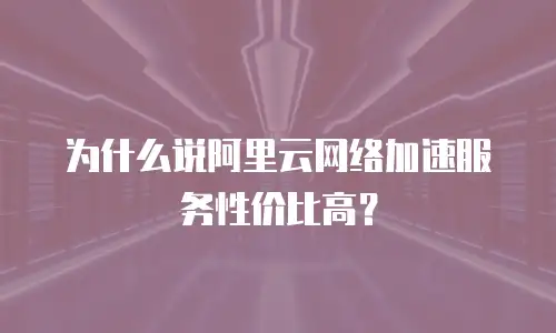 为什么说阿里云网络加速服务性价比高？