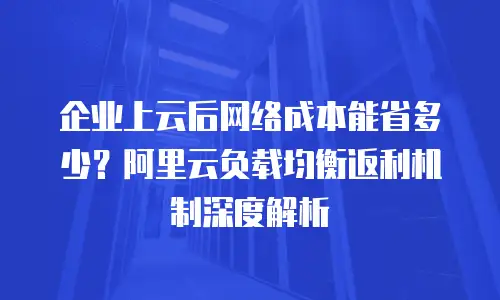 企业上云后网络成本能省多少？阿里云负载均衡返利机制深度解析
