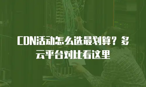 CDN活动怎么选最划算？多云平台对比看这里