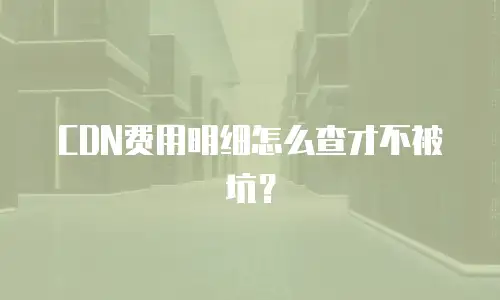 CDN费用明细怎么查才不被坑？