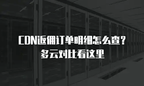 CDN返佣订单明细怎么查？多云对比看这里