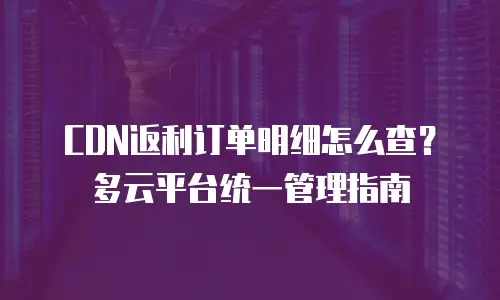 CDN返利订单明细怎么查？多云平台统一管理指南