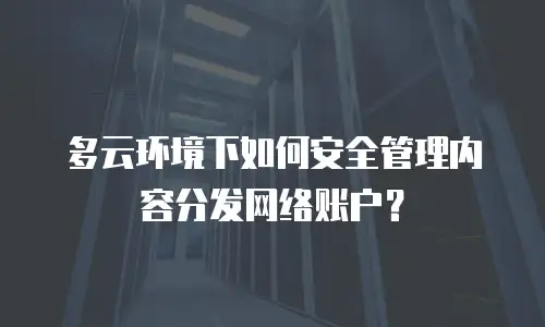 多云环境下如何安全管理内容分发网络账户？